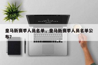 皇马新赛季人员名单，皇马新赛季人员名单公布？