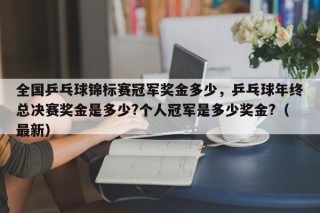 全国乒乓球锦标赛冠军奖金多少，乒乓球年终总决赛奖金是多少?个人冠军是多少奖金?（最新）