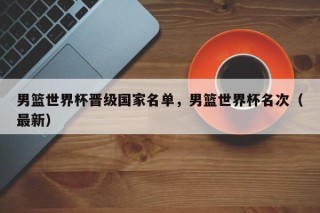 男篮世界杯晋级国家名单，男篮世界杯名次（最新）