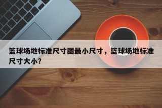 篮球场地标准尺寸图最小尺寸，篮球场地标准尺寸大小？
