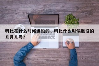 科比在什么时候退役的，科比什么时候退役的几月几号？