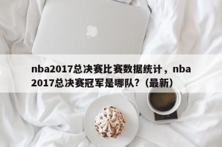 nba2017总决赛比赛数据统计，nba2017总决赛冠军是哪队?（最新）