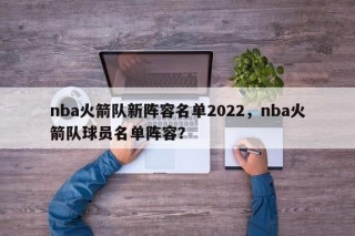 nba火箭队新阵容名单2022，nba火箭队球员名单阵容？