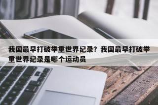 我国最早打破举重世界纪录？我国最早打破举重世界纪录是哪个运动员