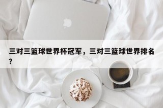 三对三篮球世界杯冠军，三对三篮球世界排名？