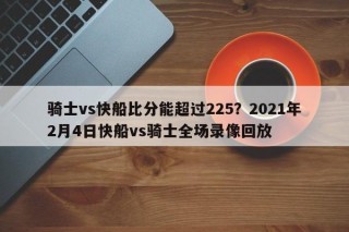 骑士vs快船比分能超过225？2021年2月4日快船vs骑士全场录像回放