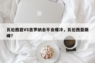 瓦伦西亚VS吉罗纳会不会爆冷，瓦伦西亚巅峰？
