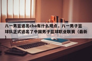 八一男篮退出cba有什么观点，八一男子篮球队正式退出了中国男子篮球职业联赛（最新）