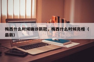 梅西什么时候确诊新冠，梅西什么时候亮相（最新）