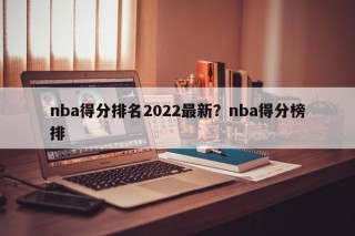 nba得分排名2022最新？nba得分榜排