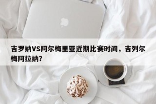 吉罗纳VS阿尔梅里亚近期比赛时间，吉列尔梅阿拉纳？