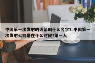 中国第一次发射的火箭叫什么名字？中国第一次发射火箭是在什么时候?第一人