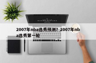 2007年nba选秀预测？2007年nba选秀第一轮