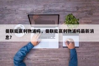 曼联能赢利物浦吗，曼联能赢利物浦吗最新消息？