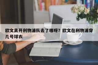 欧文离开利物浦队去了哪呀？欧文在利物浦穿几号球衣