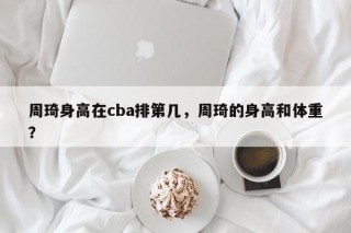 周琦身高在cba排第几，周琦的身高和体重？
