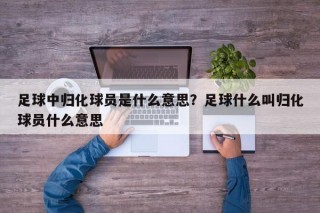足球中归化球员是什么意思？足球什么叫归化球员什么意思