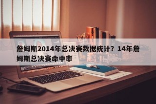 詹姆斯2014年总决赛数据统计？14年詹姆斯总决赛命中率