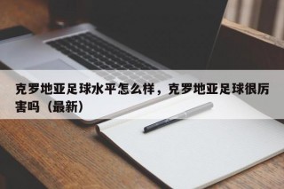 克罗地亚足球水平怎么样，克罗地亚足球很厉害吗（最新）