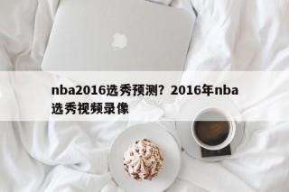 nba2016选秀预测？2016年nba选秀视频录像