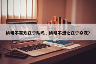 姚明不喜欢辽宁队吗，姚明不想让辽宁夺冠？