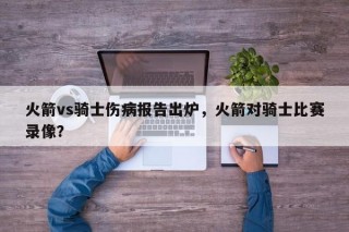 火箭vs骑士伤病报告出炉，火箭对骑士比赛录像？