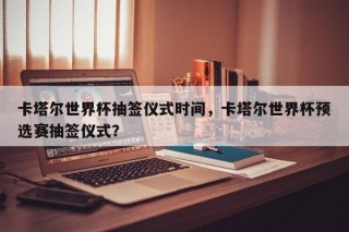 卡塔尔世界杯抽签仪式时间，卡塔尔世界杯预选赛抽签仪式？