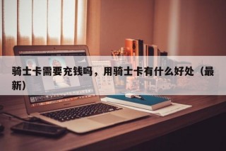 骑士卡需要充钱吗，用骑士卡有什么好处（最新）