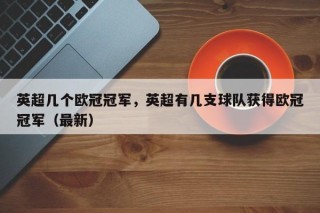 英超几个欧冠冠军，英超有几支球队获得欧冠冠军（最新）