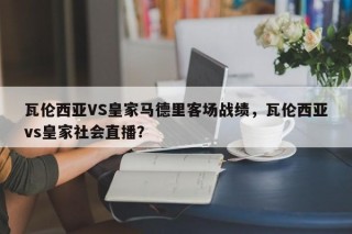 瓦伦西亚VS皇家马德里客场战绩，瓦伦西亚vs皇家社会直播？