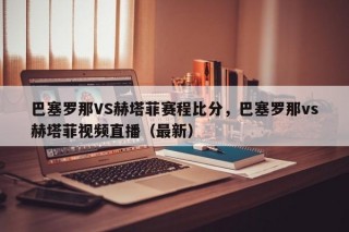 巴塞罗那VS赫塔菲赛程比分，巴塞罗那vs赫塔菲视频直播（最新）