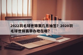 2022羽毛球世锦赛几月抽签？2020羽毛球世锦赛举办地在哪?