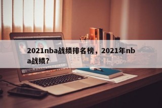 2021nba战绩排名榜，2021年nba战绩？