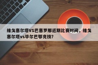 维戈塞尔塔VS巴塞罗那近期比赛时间，维戈塞尔塔vs毕尔巴鄂竞技？