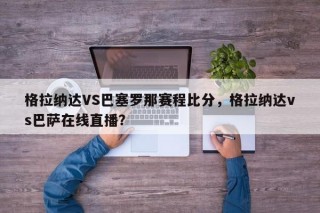 格拉纳达VS巴塞罗那赛程比分，格拉纳达vs巴萨在线直播？