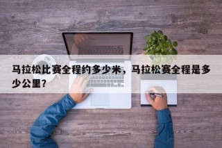 马拉松比赛全程约多少米，马拉松赛全程是多少公里？