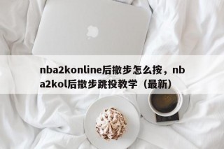 nba2konline后撤步怎么按，nba2kol后撤步跳投教学（最新）