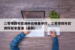 二零零四年欧洲杯在哪里举行，二零零四年欧洲杯冠军是谁（最新）