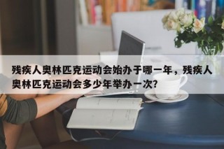 残疾人奥林匹克运动会始办于哪一年，残疾人奥林匹克运动会多少年举办一次？