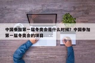 中国参加第一届冬奥会是什么时候？中国参加第一届冬奥会的项目