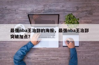 最强nba王治郅的海报，最强nba王治郅突破加点？