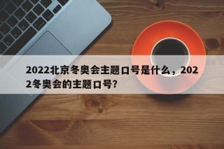 2022北京冬奥会主题口号是什么，2022冬奥会的主题口号？