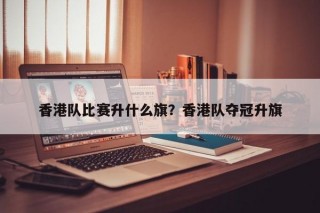 香港队比赛升什么旗？香港队夺冠升旗