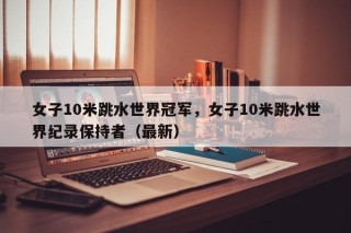 女子10米跳水世界冠军，女子10米跳水世界纪录保持者（最新）