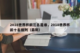 2018世界杯前三名是谁，2018世界杯前十名排列（最新）