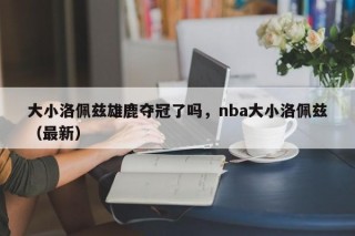 大小洛佩兹雄鹿夺冠了吗，nba大小洛佩兹（最新）