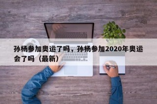 孙杨参加奥运了吗，孙杨参加2020年奥运会了吗（最新）