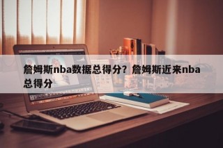 詹姆斯nba数据总得分？詹姆斯近来nba总得分
