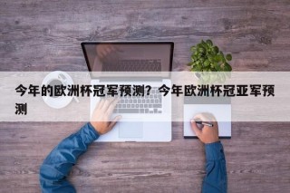 今年的欧洲杯冠军预测？今年欧洲杯冠亚军预测