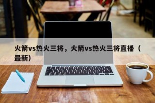 火箭vs热火三将，火箭vs热火三将直播（最新）